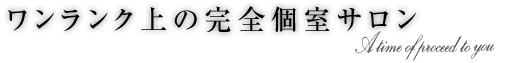 ワンランク上の完全個室サロン