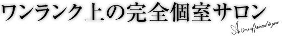ワンランク上の完全個室サロン